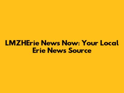 LMZHErie News Now: Your Local Erie News Source