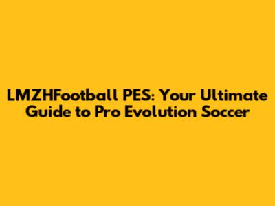 LMZHFootball PES: Your Ultimate Guide to Pro Evolution Soccer