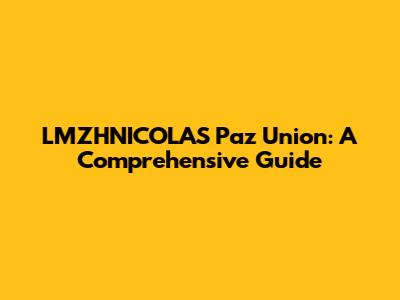 LMZHNICOLAS Paz Union: A Comprehensive Guide