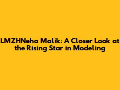 LMZHNeha Malik: A Closer Look at the Rising Star in Modeling