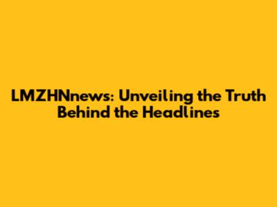 LMZHNnews: Unveiling the Truth Behind the Headlines