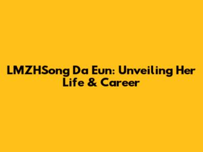LMZHSong Da Eun: Unveiling Her Life & Career