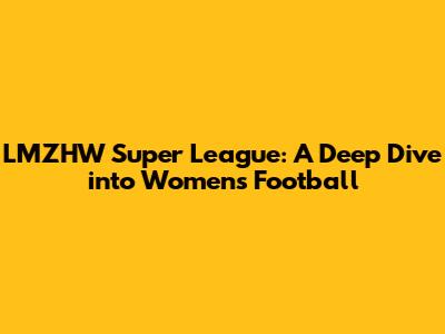 LMZHW Super League: A Deep Dive into Women's Football