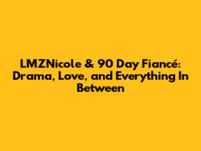 LMZNicole & 90 Day Fiancé: Drama, Love, and Everything In Between
