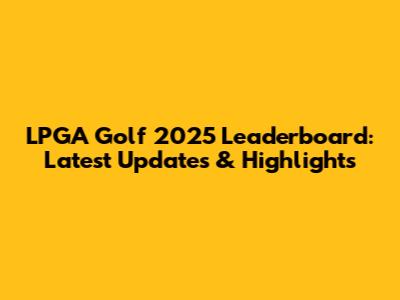 LPGA Golf 2025 Leaderboard: Latest Updates & Highlights