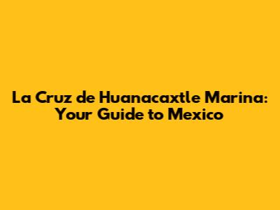 La Cruz de Huanacaxtle Marina: Your Guide to Mexico