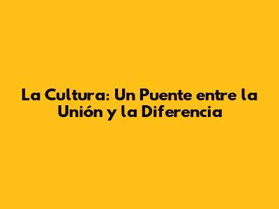 La Cultura: Un Puente entre la Unión y la Diferencia
