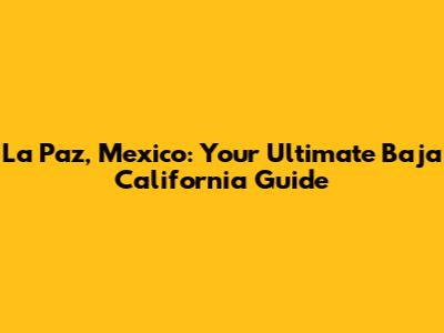 La Paz, Mexico: Your Ultimate Baja California Guide
