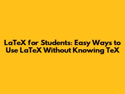 LaTeX for Students: Easy Ways to Use LaTeX Without Knowing TeX