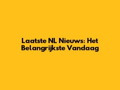 Laatste NL Nieuws: Het Belangrijkste Vandaag