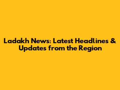 Ladakh News: Latest Headlines & Updates from the Region
