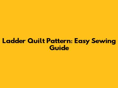 Ladder Quilt Pattern: Easy Sewing Guide