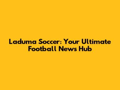 Laduma Soccer: Your Ultimate Football News Hub