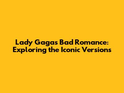 Lady Gaga's "Bad Romance": Exploring the Iconic Versions