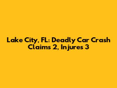 Lake City, FL: Deadly Car Crash Claims 2, Injures 3