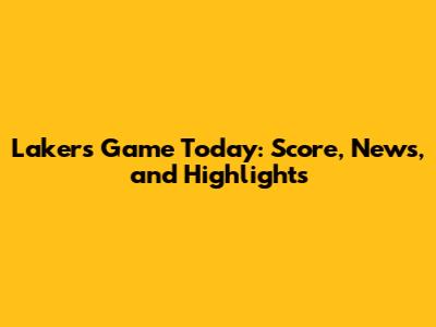 Lakers Game Today: Score, News, and Highlights