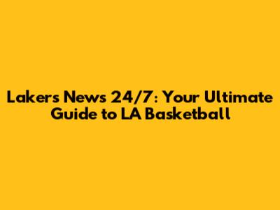Lakers News 24/7: Your Ultimate Guide to LA Basketball
