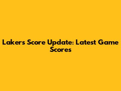 Lakers Score Update: Latest Game Scores