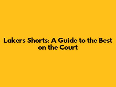 Lakers Shorts: A Guide to the Best on the Court