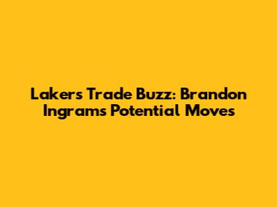 Lakers Trade Buzz: Brandon Ingram's Potential Moves