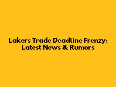 Lakers Trade Deadline Frenzy: Latest News & Rumors