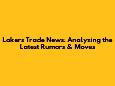 Lakers Trade News: Analyzing the Latest Rumors & Moves