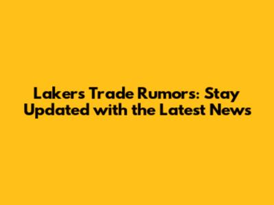Lakers Trade Rumors: Stay Updated with the Latest News