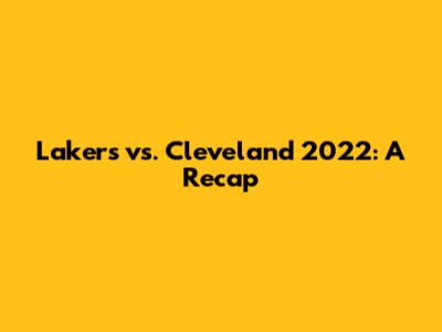 Lakers vs. Cleveland 2022: A Recap