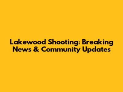 Lakewood Shooting: Breaking News & Community Updates