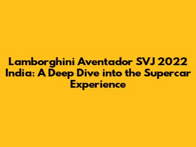 Lamborghini Aventador SVJ 2022 India: A Deep Dive into the Supercar Experience