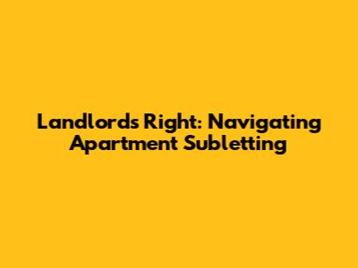 Landlord's Right: Navigating Apartment Subletting