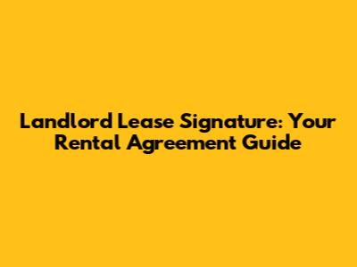 Landlord Lease Signature: Your Rental Agreement Guide