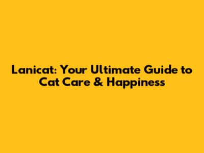 Lanicat: Your Ultimate Guide to Cat Care & Happiness