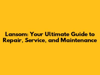 Lansom: Your Ultimate Guide to Repair, Service, and Maintenance