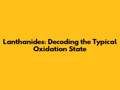 Lanthanides: Decoding the Typical Oxidation State