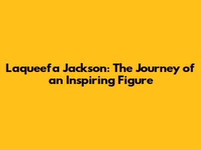 Laqueefa Jackson: The Journey of an Inspiring Figure