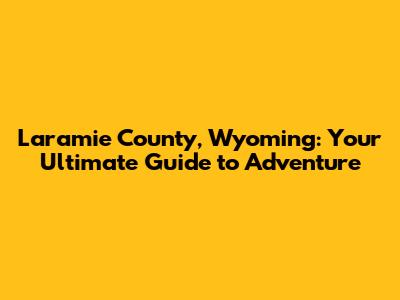 Laramie County, Wyoming: Your Ultimate Guide to Adventure