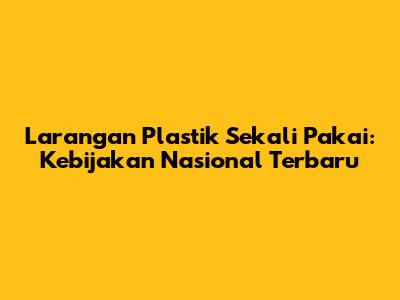 Larangan Plastik Sekali Pakai: Kebijakan Nasional Terbaru
