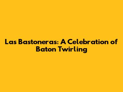 Las Bastoneras: A Celebration of Baton Twirling