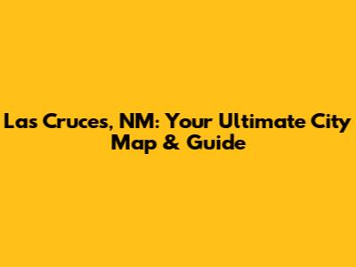 Las Cruces, NM: Your Ultimate City Map & Guide