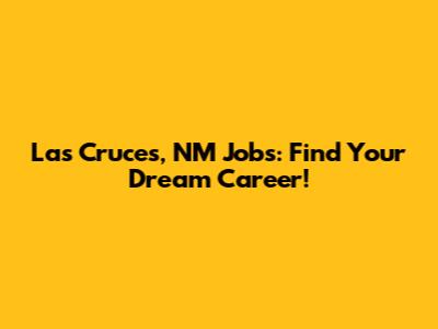 Las Cruces, NM Jobs: Find Your Dream Career!