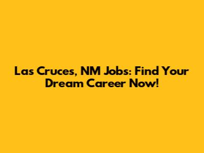 Las Cruces, NM Jobs: Find Your Dream Career Now!