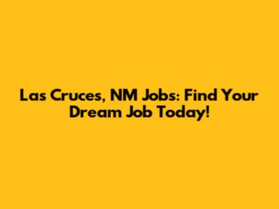 Las Cruces, NM Jobs: Find Your Dream Job Today!