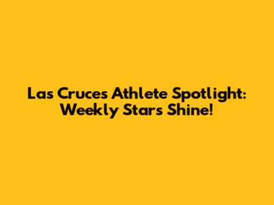 Las Cruces Athlete Spotlight: Weekly Stars Shine!