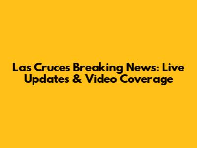 Las Cruces Breaking News: Live Updates & Video Coverage