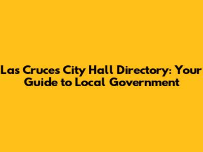 Las Cruces City Hall Directory: Your Guide to Local Government