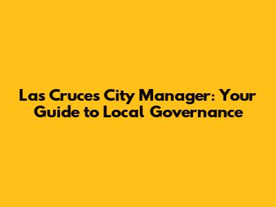 Las Cruces City Manager: Your Guide to Local Governance