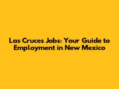 Las Cruces Jobs: Your Guide to Employment in New Mexico