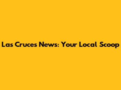 Las Cruces News: Your Local Scoop