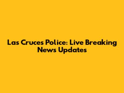 Las Cruces Police: Live Breaking News Updates